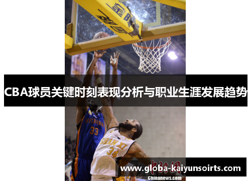 CBA球员关键时刻表现分析与职业生涯发展趋势 CBA球员关键时刻表现分析与职业生涯发展趋势