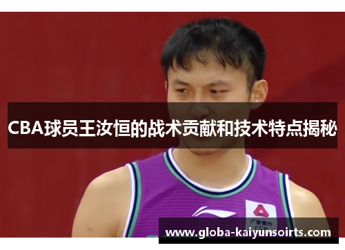 CBA球员王汝恒的战术贡献和技术特点揭秘