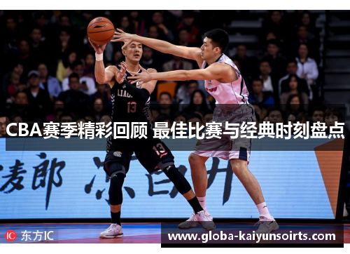 CBA赛季精彩回顾 最佳比赛与经典时刻盘点
