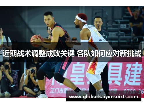 近期战术调整成败关键 各队如何应对新挑战 近期战术调整成败关键 各队如何应对新挑战