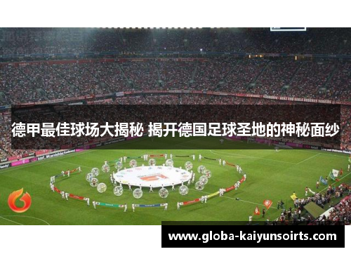 德甲最佳球场大揭秘 揭开德国足球圣地的神秘面纱