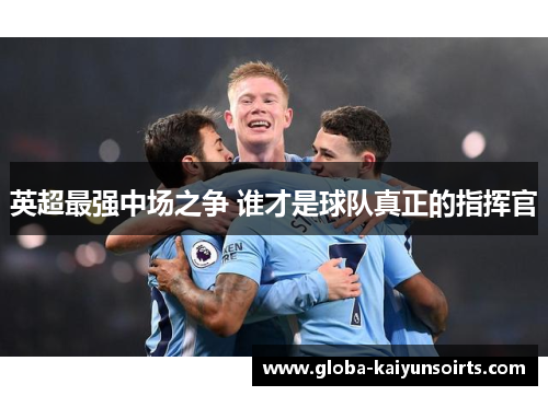 英超最强中场之争 谁才是球队真正的指挥官 英超最强中场之争 谁才是球队真正的指挥官