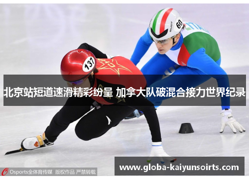 北京站短道速滑精彩纷呈 加拿大队破混合接力世界纪录 北京站短道速滑精彩纷呈 加拿大队破混合接力世界纪录