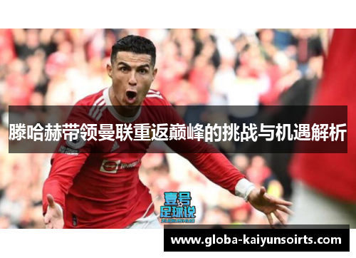 滕哈赫带领曼联重返巅峰的挑战与机遇解析 滕哈赫带领曼联重返巅峰的挑战与机遇解析