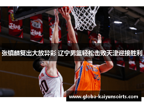 张镇麟复出大放异彩 辽宁男篮轻松击败天津迎接胜利
