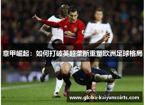 意甲崛起：如何打破英超垄断重塑欧洲足球格局