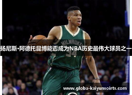 扬尼斯·阿德托昆博能否成为NBA历史最伟大球员之一 扬尼斯·阿德托昆博能否成为NBA历史最伟大球员之一