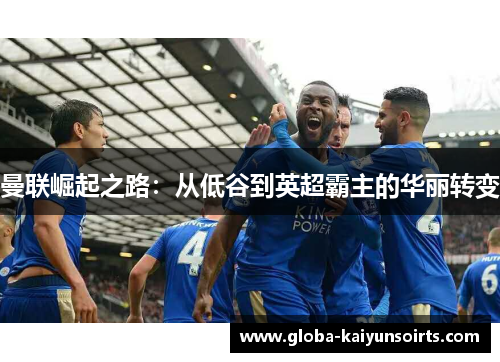 曼联崛起之路:从低谷到英超霸主的华丽转变 曼联崛起之路:从低谷到英超霸主的华丽转变
