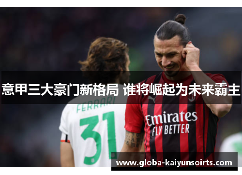 意甲三大豪门新格局 谁将崛起为未来霸主 意甲三大豪门新格局 谁将崛起为未来霸主
