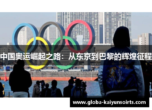 中国奥运崛起之路:从东京到巴黎的辉煌征程 中国奥运崛起之路:从东京到巴黎的辉煌征程