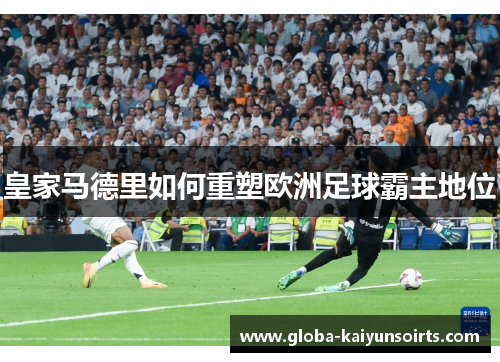 皇家马德里如何重塑欧洲足球霸主地位 皇家马德里如何重塑欧洲足球霸主地位