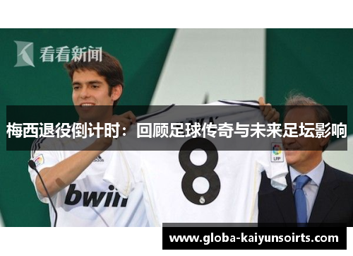 梅西退役倒计时:回顾足球传奇与未来足坛影响 梅西退役倒计时:回顾足球传奇与未来足坛影响