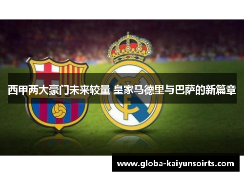 西甲两大豪门未来较量 皇家马德里与巴萨的新篇章 西甲两大豪门未来较量 皇家马德里与巴萨的新篇章