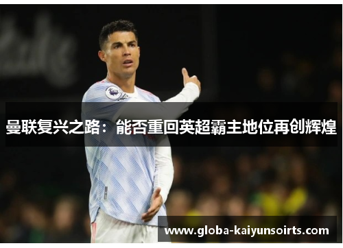 曼联复兴之路:能否重回英超霸主地位再创辉煌 曼联复兴之路:能否重回英超霸主地位再创辉煌