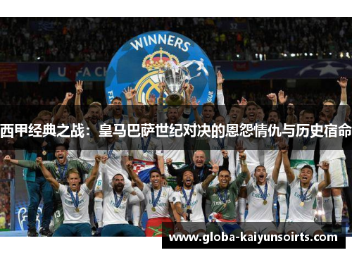 西甲经典之战:皇马巴萨世纪对决的恩怨情仇与历史宿命 西甲经典之战:皇马巴萨世纪对决的恩怨情仇与历史宿命