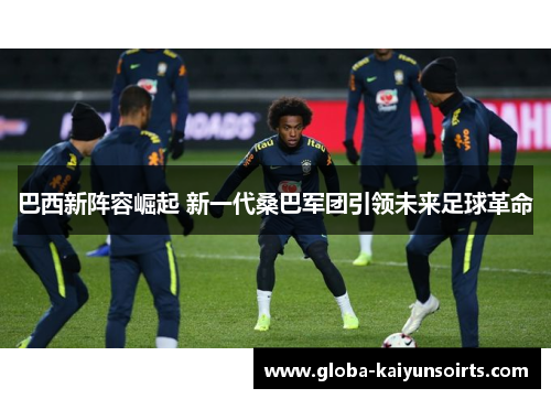 巴西新阵容崛起 新一代桑巴军团引领未来足球革命 巴西新阵容崛起 新一代桑巴军团引领未来足球革命