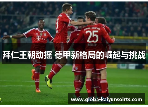 拜仁王朝动摇 德甲新格局的崛起与挑战