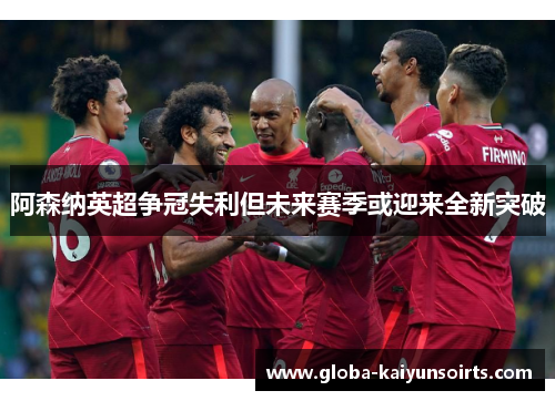 阿森纳英超争冠失利但未来赛季或迎来全新突破 阿森纳英超争冠失利但未来赛季或迎来全新突破