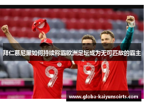 拜仁慕尼黑如何持续称霸欧洲足坛成为无可匹敌的霸主