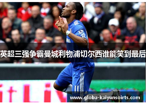英超三强争霸曼城利物浦切尔西谁能笑到最后 英超三强争霸曼城利物浦切尔西谁能笑到最后