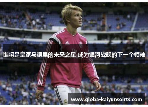 谁将是皇家马德里的未来之星 成为银河战舰的下一个领袖