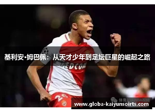 基利安·姆巴佩:从天才少年到足坛巨星的崛起之路 基利安·姆巴佩:从天才少年到足坛巨星的崛起之路