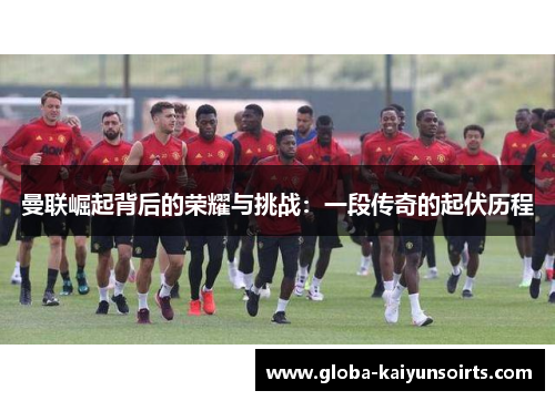 曼联崛起背后的荣耀与挑战:一段传奇的起伏历程 曼联崛起背后的荣耀与挑战:一段传奇的起伏历程