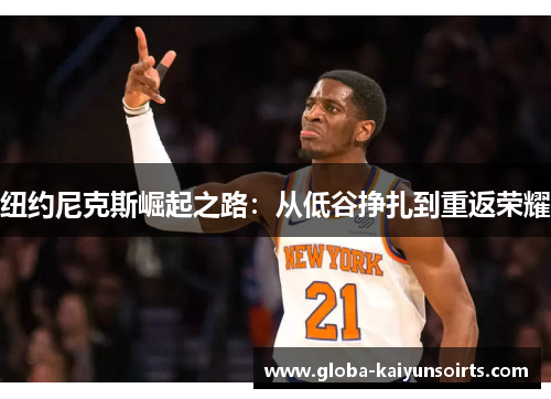 纽约尼克斯崛起之路:从低谷挣扎到重返荣耀 纽约尼克斯崛起之路:从低谷挣扎到重返荣耀