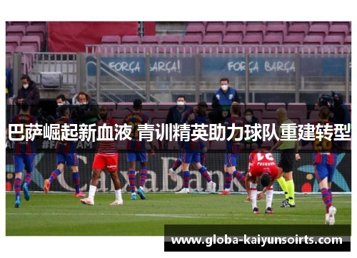 巴萨崛起新血液 青训精英助力球队重建转型