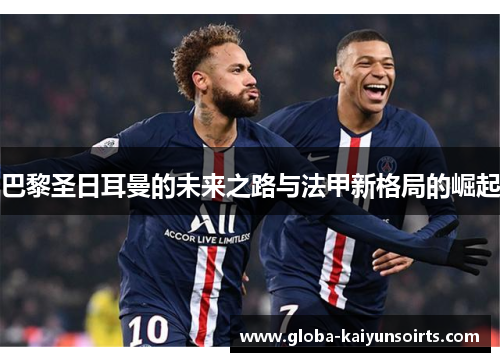 巴黎圣日耳曼的未来之路与法甲新格局的崛起
