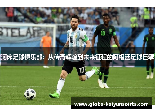 河床足球俱乐部：从传奇辉煌到未来征程的阿根廷足球巨擘