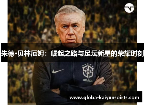 朱德·贝林厄姆:崛起之路与足坛新星的荣耀时刻 朱德·贝林厄姆:崛起之路与足坛新星的荣耀时刻