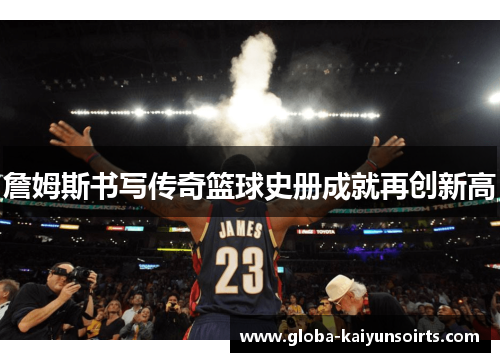 詹姆斯书写传奇篮球史册成就再创新高