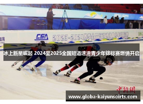 冰上新星崛起 2024至2025全国短道速滑青少年锦标赛燃情开启 冰上新星崛起 2024至2025全国短道速滑青少年锦标赛燃情开启