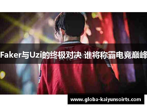 Faker与Uzi的终极对决 谁将称霸电竞巅峰