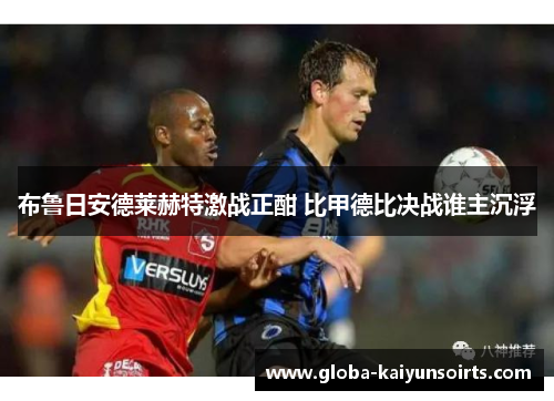 布鲁日安德莱赫特激战正酣 比甲德比决战谁主沉浮 布鲁日安德莱赫特激战正酣 比甲德比决战谁主沉浮