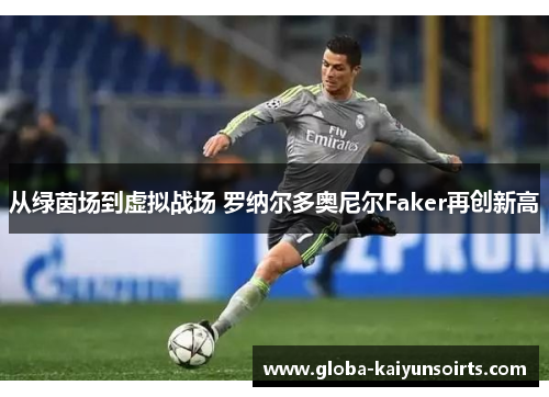 从绿茵场到虚拟战场 罗纳尔多奥尼尔Faker再创新高 从绿茵场到虚拟战场 罗纳尔多奥尼尔Faker再创新高