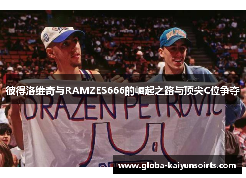 彼得洛维奇与RAMZES666的崛起之路与顶尖C位争夺 彼得洛维奇与RAMZES666的崛起之路与顶尖C位争夺