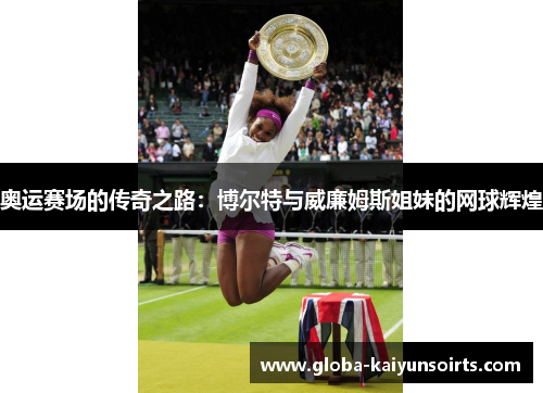 奥运赛场的传奇之路:博尔特与威廉姆斯姐妹的网球辉煌 奥运赛场的传奇之路:博尔特与威廉姆斯姐妹的网球辉煌