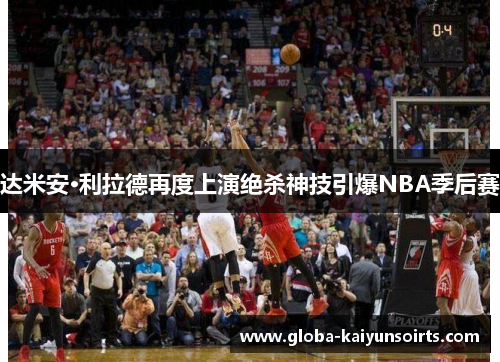 达米安·利拉德再度上演绝杀神技引爆NBA季后赛 达米安·利拉德再度上演绝杀神技引爆NBA季后赛