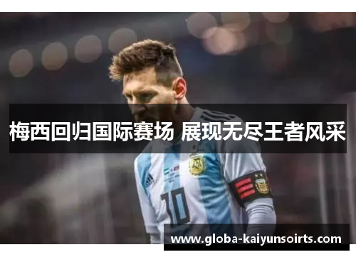 梅西回归国际赛场 展现无尽王者风采 梅西回归国际赛场 展现无尽王者风采