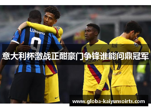 意大利杯激战正酣豪门争锋谁能问鼎冠军 意大利杯激战正酣豪门争锋谁能问鼎冠军