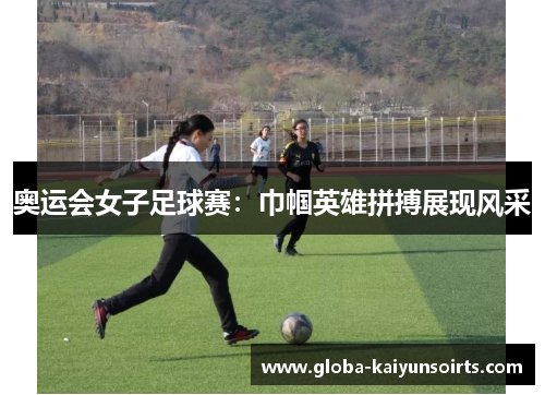 奥运会女子足球赛:巾帼英雄拼搏展现风采 奥运会女子足球赛:巾帼英雄拼搏展现风采