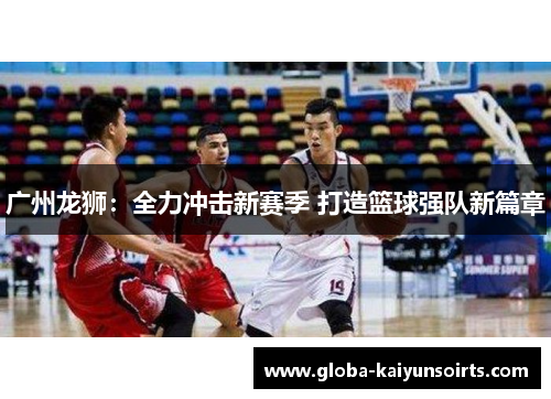 广州龙狮:全力冲击新赛季 打造篮球强队新篇章 广州龙狮:全力冲击新赛季 打造篮球强队新篇章