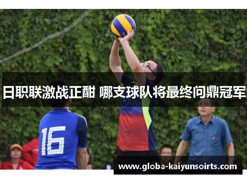 日职联激战正酣 哪支球队将最终问鼎冠军