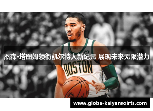 杰森·塔图姆领衔凯尔特人新纪元 展现未来无限潜力 杰森·塔图姆领衔凯尔特人新纪元 展现未来无限潜力