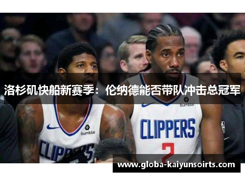 洛杉矶快船新赛季:伦纳德能否带队冲击总冠军 洛杉矶快船新赛季:伦纳德能否带队冲击总冠军