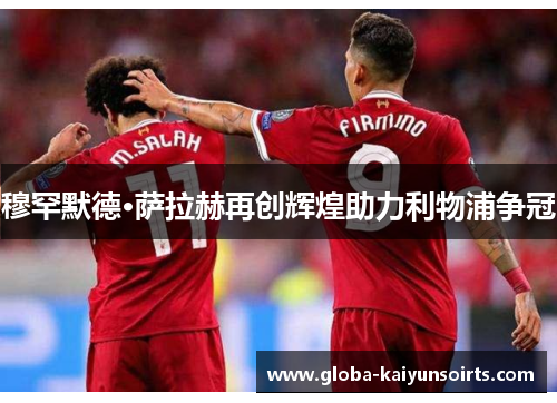 穆罕默德·萨拉赫再创辉煌助力利物浦争冠