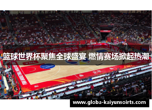 篮球世界杯聚焦全球盛宴 燃情赛场掀起热潮 篮球世界杯聚焦全球盛宴 燃情赛场掀起热潮