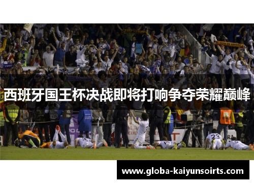 西班牙国王杯决战即将打响争夺荣耀巅峰 西班牙国王杯决战即将打响争夺荣耀巅峰